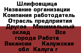 Шлифовщица › Название организации ­ Компания-работодатель › Отрасль предприятия ­ Другое › Минимальный оклад ­ 15 000 - Все города Работа » Вакансии   . Калужская обл.,Калуга г.